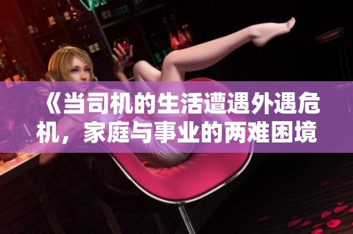 《当司机的生活遭遇外遇危机，家庭与事业的两难困境》