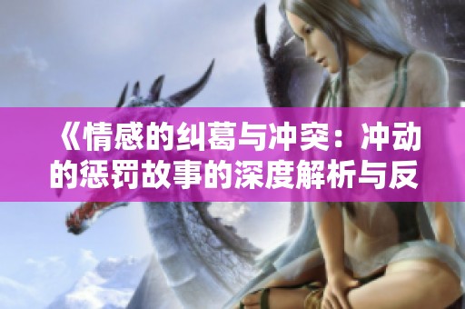 《情感的纠葛与冲突：冲动的惩罚故事的深度解析与反思》