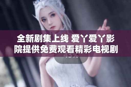 全新剧集上线 爱丫爱丫影院提供免费观看精彩电视剧内容