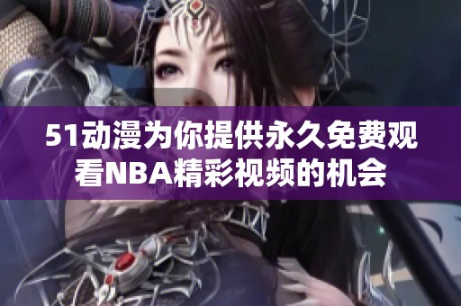51动漫为你提供永久免费观看NBA精彩视频的机会