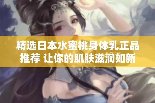 精选日本水蜜桃身体乳正品推荐 让你的肌肤滋润如新