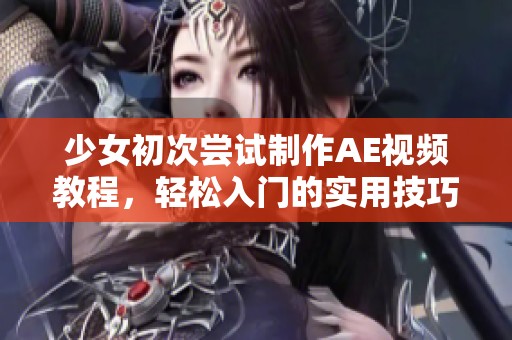 少女初次尝试制作AE视频教程，轻松入门的实用技巧分享