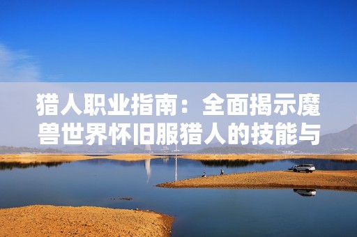 猎人职业指南：全面揭示魔兽世界怀旧服猎人的技能与战斗策略技巧