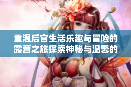 重温后宫生活乐趣与冒险的露营之旅探索神秘与温馨的相遇