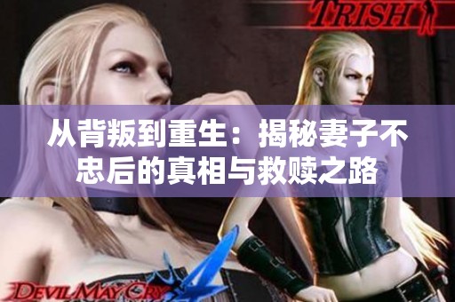 从背叛到重生：揭秘妻子不忠后的真相与救赎之路