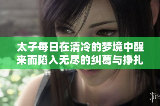 太子每日在清冷的梦境中醒来而陷入无尽的纠葛与挣扎
