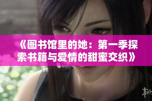 《图书馆里的她：第一季探索书籍与爱情的甜蜜交织》