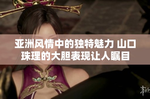 亚洲风情中的独特魅力 山口珠理的大胆表现让人瞩目