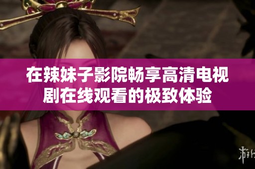 在辣妹子影院畅享高清电视剧在线观看的极致体验