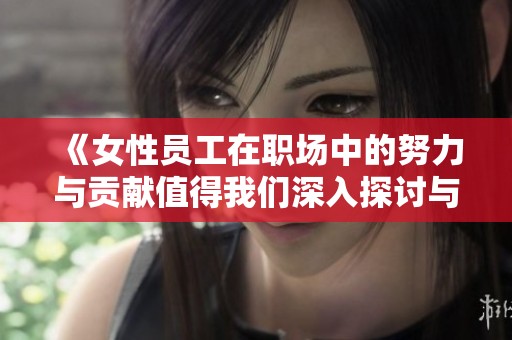 《女性员工在职场中的努力与贡献值得我们深入探讨与认可》