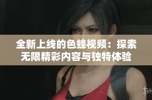 全新上线的色蜂视频：探索无限精彩内容与独特体验