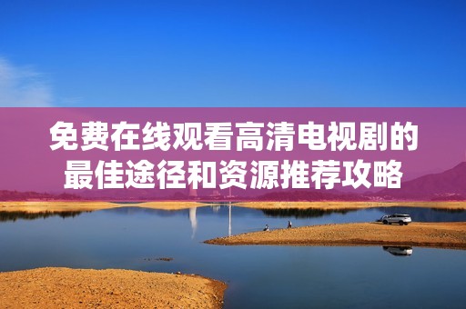 免费在线观看高清电视剧的最佳途径和资源推荐攻略
