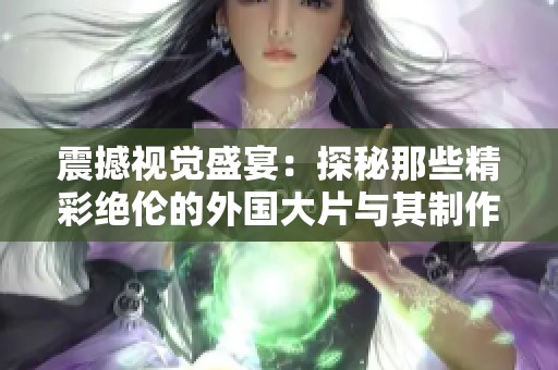 震撼视觉盛宴：探秘那些精彩绝伦的外国大片与其制作幕后故事
