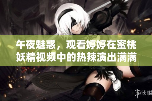 午夜魅惑，观看婷婷在蜜桃妖精视频中的热辣演出满满精彩