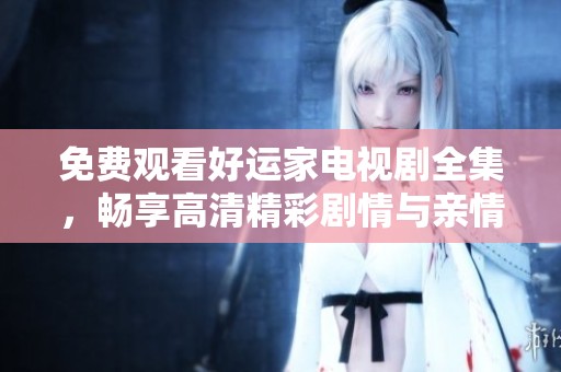 免费观看好运家电视剧全集，畅享高清精彩剧情与亲情感动