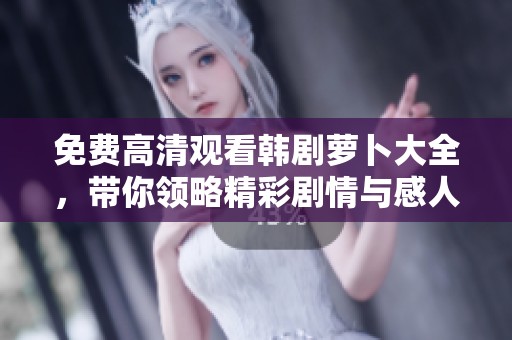 免费高清观看韩剧萝卜大全，带你领略精彩剧情与感人故事