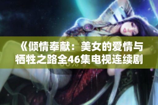 《倾情奉献：美女的爱情与牺牲之路全46集电视连续剧》