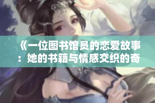 《一位图书馆员的恋爱故事：她的书籍与情感交织的奇妙旅程》