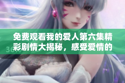 免费观看我的爱人第六集精彩剧情大揭秘，感受爱情的最新动向与转折