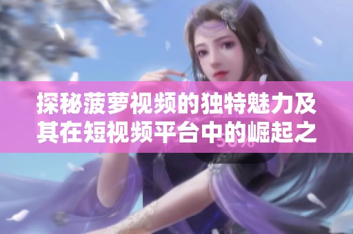 探秘菠萝视频的独特魅力及其在短视频平台中的崛起之路
