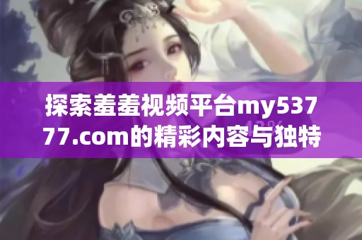 探索羞羞视频平台my53777.com的精彩内容与独特魅力