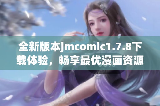 全新版本jmcomic1.7.8下载体验，畅享最优漫画资源和轻松阅读的乐趣