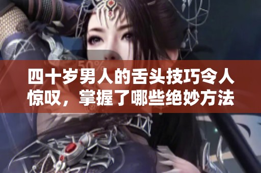 四十岁男人的舌头技巧令人惊叹，掌握了哪些绝妙方法和秘密