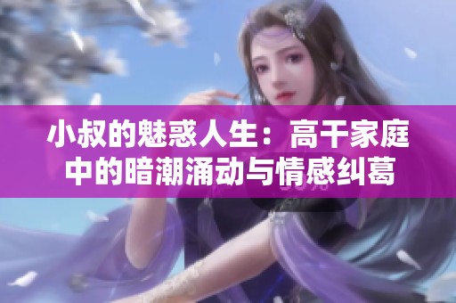 小叔的魅惑人生：高干家庭中的暗潮涌动与情感纠葛