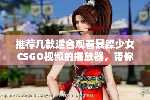 推荐几款适合观看暴躁少女CSGO视频的播放器，带你畅享精彩时刻