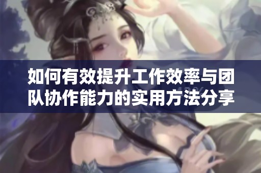 如何有效提升工作效率与团队协作能力的实用方法分享