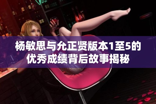 杨敏思与允正贤版本1至5的优秀成绩背后故事揭秘