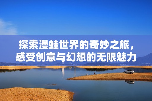 探索漫蛙世界的奇妙之旅，感受创意与幻想的无限魅力
