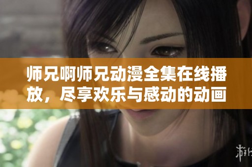 师兄啊师兄动漫全集在线播放，尽享欢乐与感动的动画之旅