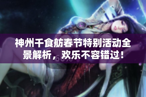 神州千食舫春节特别活动全景解析，欢乐不容错过！