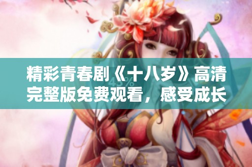 精彩青春剧《十八岁》高清完整版免费观看，感受成长与梦想的故事
