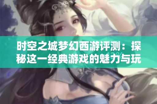 时空之城梦幻西游评测：探秘这一经典游戏的魅力与玩法