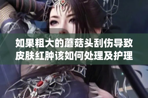 如果粗大的蘑菇头刮伤导致皮肤红肿该如何处理及护理方法分享(1)