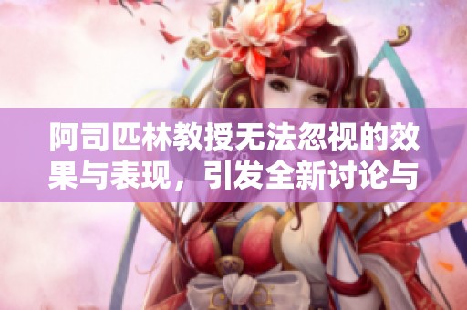 阿司匹林教授无法忽视的效果与表现，引发全新讨论与思考