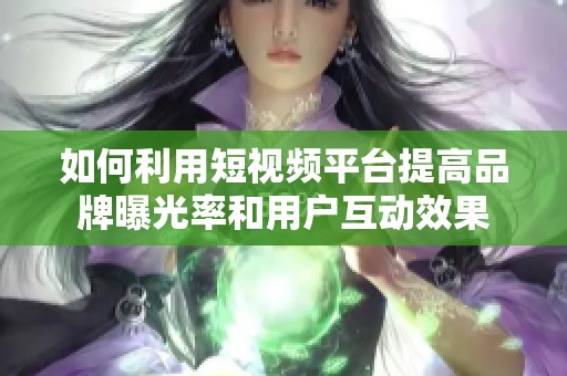 如何利用短视频平台提高品牌曝光率和用户互动效果
