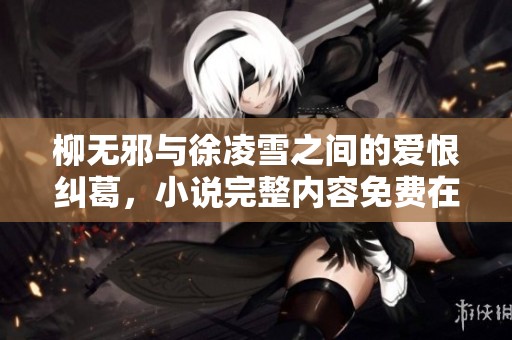 柳无邪与徐凌雪之间的爱恨纠葛，小说完整内容免费在线观看