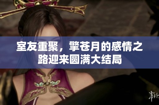 室友重聚，擎苍月的感情之路迎来圆满大结局