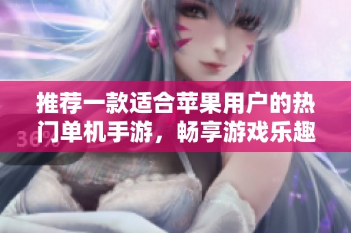 推荐一款适合苹果用户的热门单机手游，畅享游戏乐趣，让你爱不释手