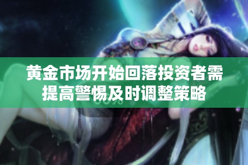 黄金市场开始回落投资者需提高警惕及时调整策略