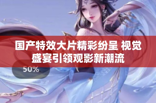 国产特效大片精彩纷呈 视觉盛宴引领观影新潮流