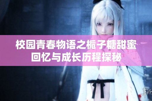 校园青春物语之栀子糖甜蜜回忆与成长历程探秘