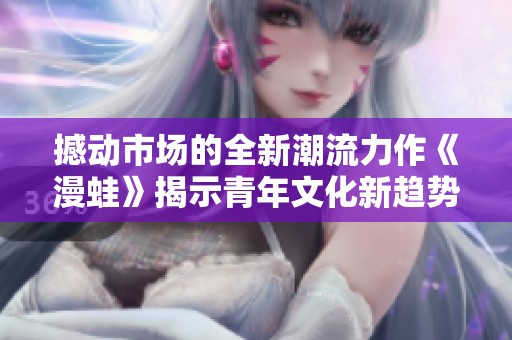 撼动市场的全新潮流力作《漫蛙》揭示青年文化新趋势