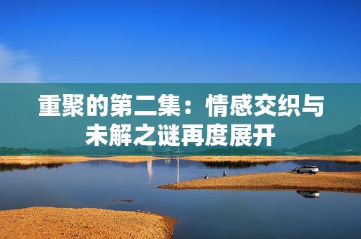 重聚的第二集：情感交织与未解之谜再度展开