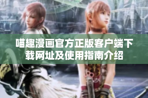 喵趣漫画官方正版客户端下载网址及使用指南介绍