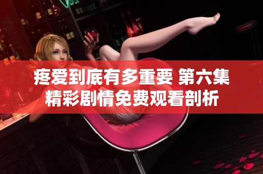 疼爱到底有多重要 第六集精彩剧情免费观看剖析