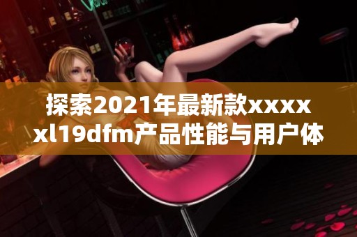 探索2021年最新款xxxxxl19dfm产品性能与用户体验全景分析